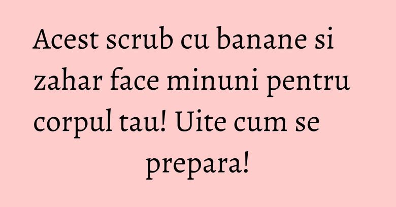 Acest scrub cu banane si zahar face minuni pentru corpul tau! Uite cum se prepara! Acest scrub cu banane si zahar face minuni pentru corpul tau! Uite cum se prepara!