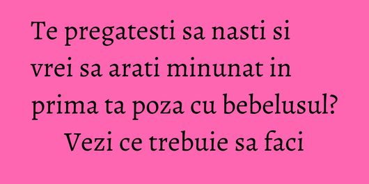 Te pregatesti sa nasti si vrei sa arati minunat in prima ta poza cu bebelusul? Vezi ce trebuie sa faci