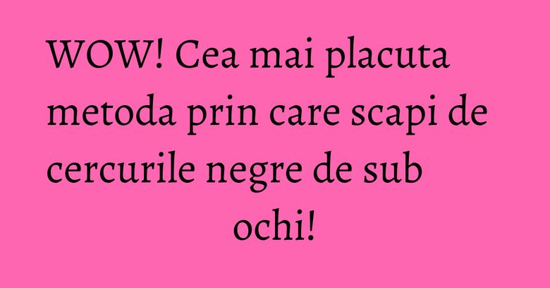 WOW! Cea mai placuta metoda prin care scapi de cercurile negre de sub ochi! WOW! Cea mai placuta metoda prin care scapi de cercurile negre de sub ochi!