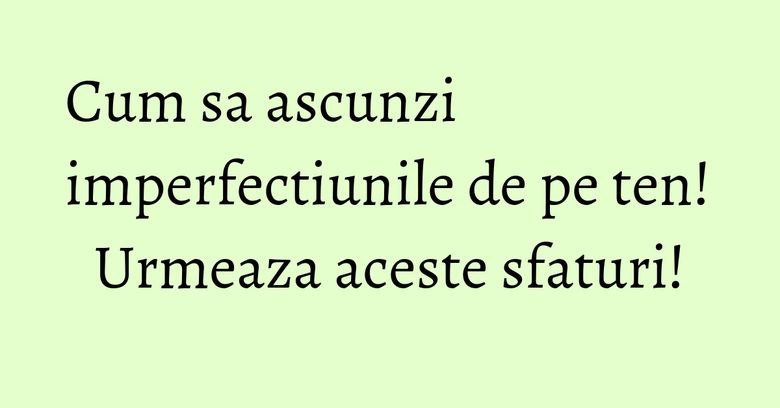 Cum sa ascunzi imperfectiunile de pe ten! Urmeaza aceste sfaturi! Cum sa ascunzi imperfectiunile de pe ten! Urmeaza aceste sfaturi!