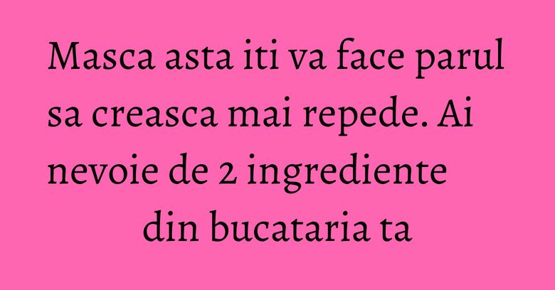 Masca asta iti va face parul sa creasca mai repede. Ai nevoie de 2 ingrediente din bucataria ta