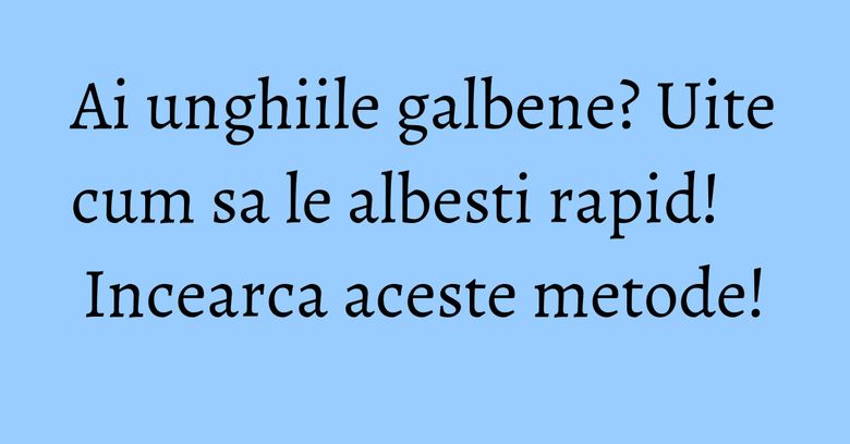 Ai unghiile galbene? Uite cum sa le albesti rapid! Incearca aceste metode!