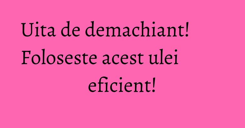 Uita de demachiant! Foloseste acest ulei eficient! Uita de demachiant! Foloseste acest ulei eficient!