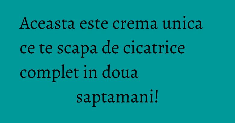 Aceasta este crema unica ce te scapa de cicatrice complet in doua saptamani! Aceasta este crema unica ce te scapa de cicatrice complet in doua saptamani!