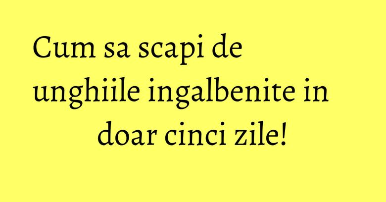 Cum sa scapi de unghiile ingalbenite in doar cinci zile! Cum sa scapi de unghiile ingalbenite in doar cinci zile!