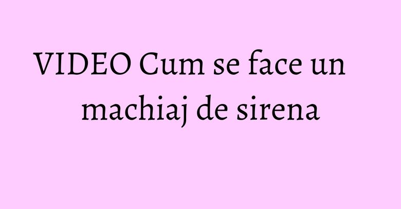 VIDEO Cum se face un machiaj de sirena