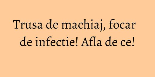Trusa de machiaj, focar de infectie! Afla de ce!