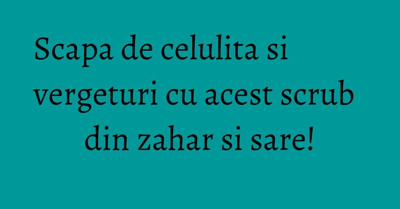 Scapa de celulita si vergeturi cu acest scrub din zahar si sare! Scapa de celulita si vergeturi cu acest scrub din zahar si sare!