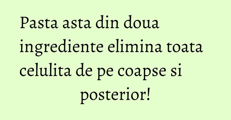 Pasta asta din doua ingrediente elimina toata celulita de pe coapse si posterior!
