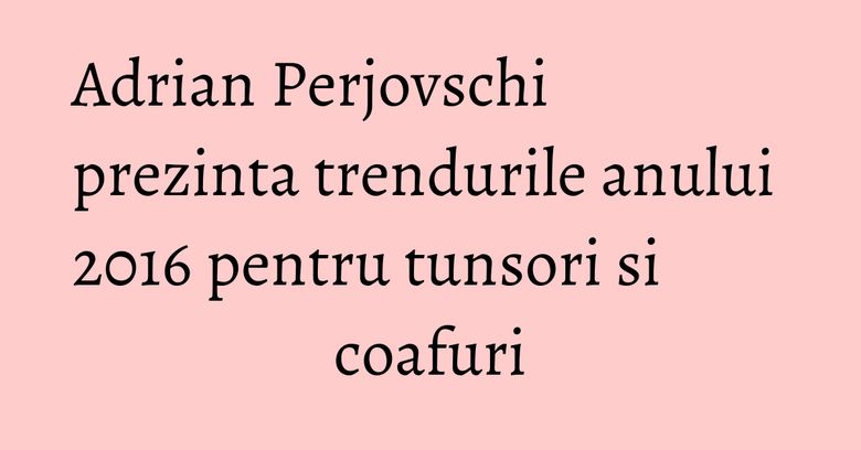 Adrian Perjovschi prezinta trendurile anului 2016 pentru tunsori si coafuri Adrian Perjovschi prezinta trendurile anului 2016 pentru tunsori si coafuri