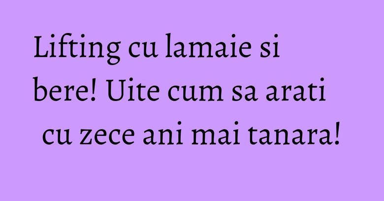 Lifting cu lamaie si bere! Uite cum sa arati cu zece ani mai tanara!