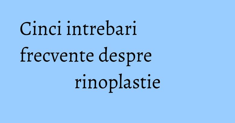 Cinci intrebari frecvente despre rinoplastie