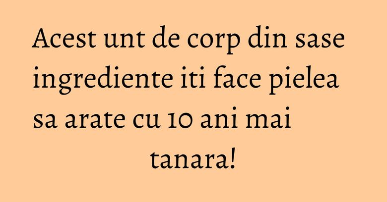 Acest unt de corp din sase ingrediente iti face pielea sa arate cu 10 ani mai tanara!