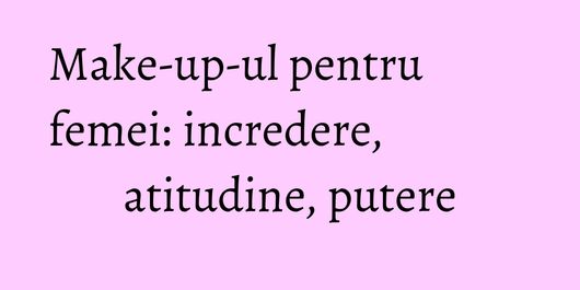 Make-up-ul pentru femei: incredere, atitudine, putere