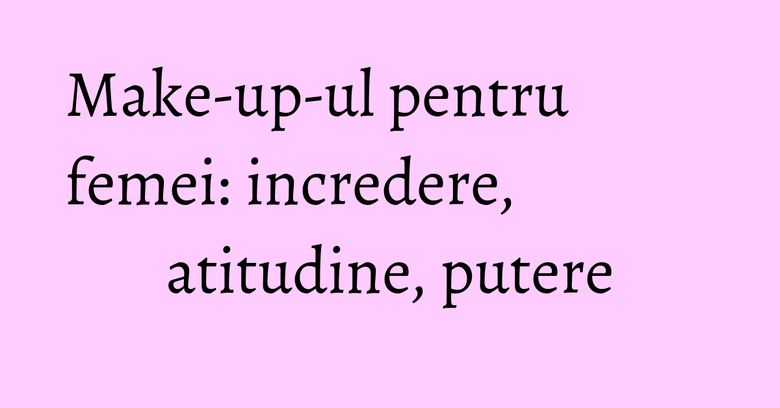 Make-up-ul pentru femei: incredere, atitudine, putere Make-up-ul pentru femei: incredere, atitudine, putere