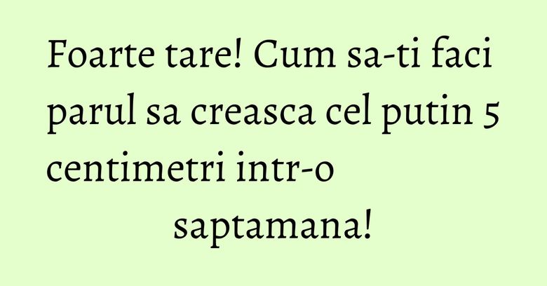 Foarte tare! Cum sa-ti faci parul sa creasca cel putin 5 centimetri intr-o saptamana! Foarte tare! Cum sa-ti faci parul sa creasca cel putin 5 centimetri intr-o saptamana!