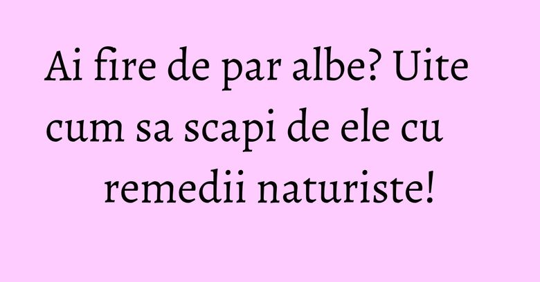 Ai fire de par albe? Uite cum sa scapi de ele cu remedii naturiste! Ai fire de par albe? Uite cum sa scapi de ele cu remedii naturiste!