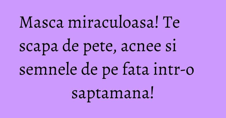 Masca miraculoasa! Te scapa de pete, acnee si semnele de pe fata intr-o saptamana! Masca miraculoasa! Te scapa de pete, acnee si semnele de pe fata intr-o saptamana!