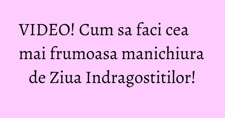 VIDEO! Cum sa faci cea mai frumoasa manichiura de Ziua Indragostitilor! VIDEO! Cum sa faci cea mai frumoasa manichiura de Ziua Indragostitilor!