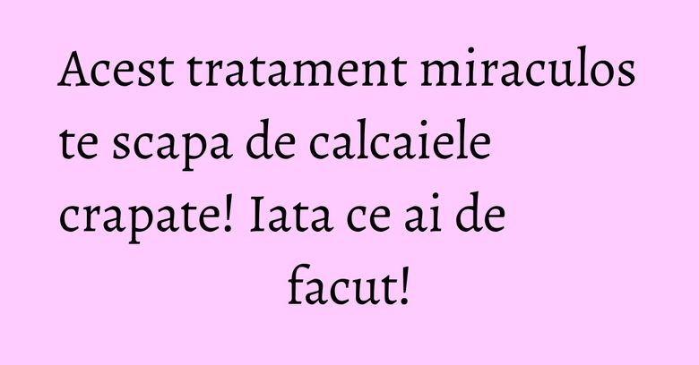Acest tratament miraculos te scapa de calcaiele crapate! Iata ce ai de facut! Acest tratament miraculos te scapa de calcaiele crapate! Iata ce ai de facut!