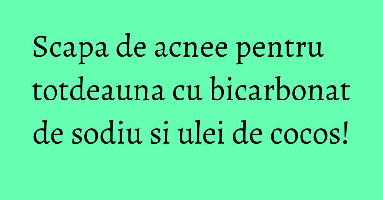 Scapa de acnee pentru totdeauna cu bicarbonat de sodiu si ulei de cocos!