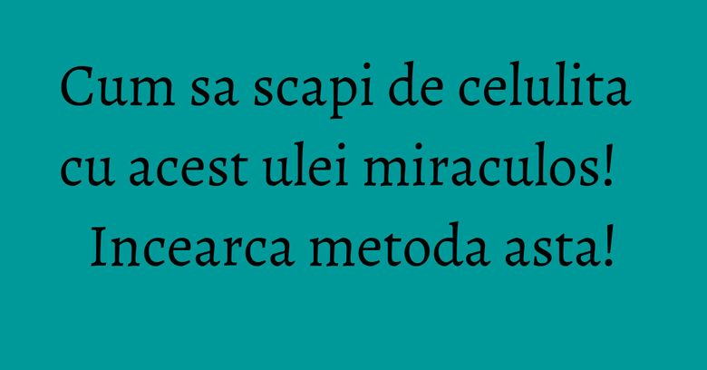 Cum sa scapi de celulita cu acest ulei miraculos! Incearca metoda asta!