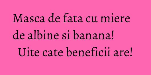 Masca de fata cu miere de albine si banana! Uite cate beneficii are!