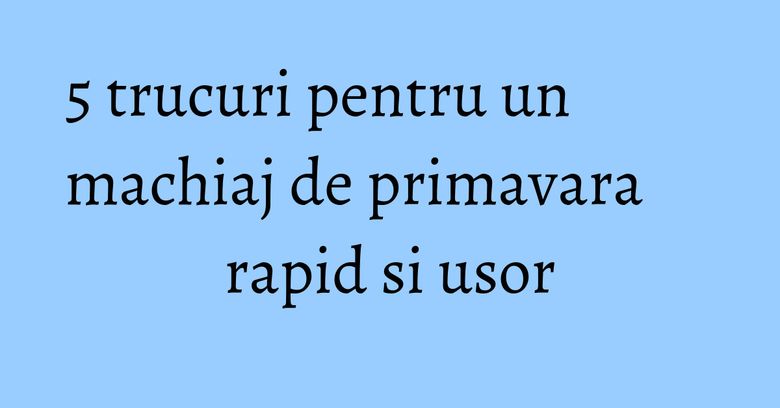 5 trucuri pentru un machiaj de primavara rapid si usor