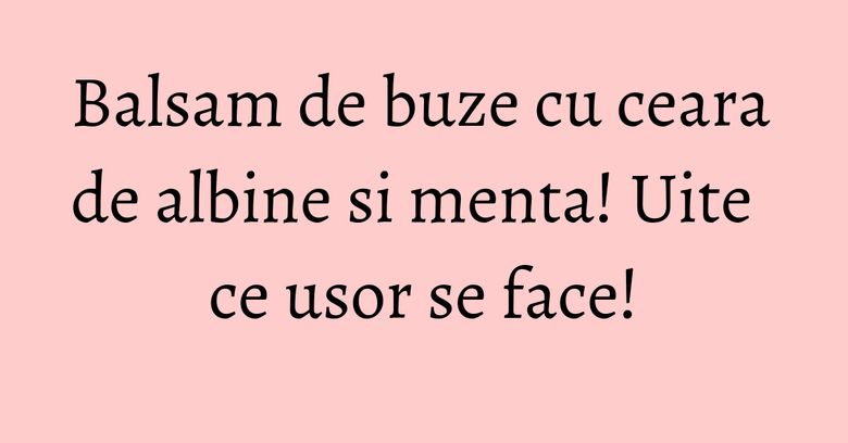Balsam de buze cu ceara de albine si menta! Uite ce usor se face!