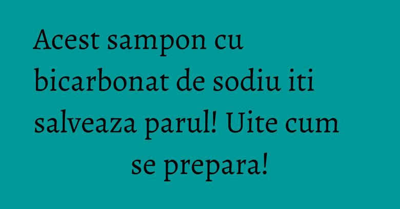 Acest sampon cu bicarbonat de sodiu iti salveaza parul! Uite cum se prepara!