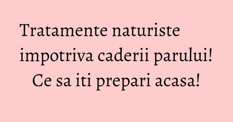 Tratamente naturiste impotriva caderii parului! Ce sa iti prepari acasa! Tratamente naturiste impotriva caderii parului! Ce sa iti prepari acasa!