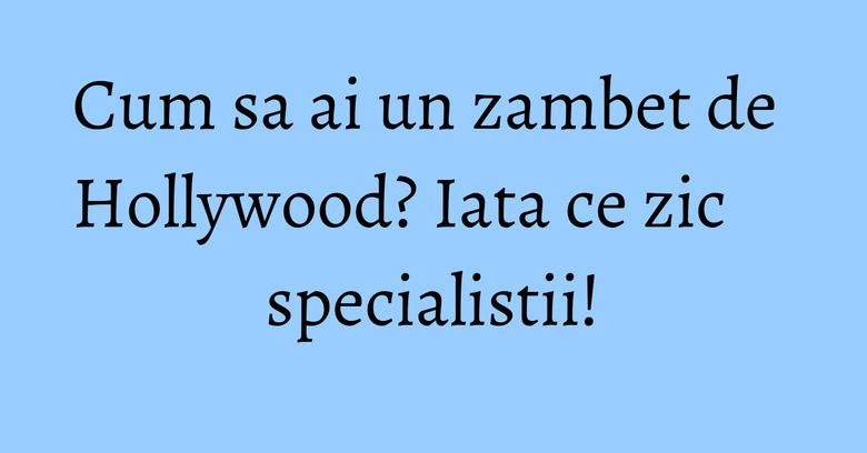 Cum sa ai un zambet de Hollywood? Iata ce zic specialistii! Cum sa ai un zambet de Hollywood? Iata ce zic specialistii!