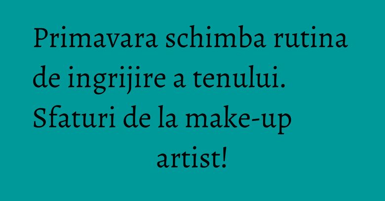 Primavara schimba rutina de ingrijire a tenului. Sfaturi de la make-up artist! Primavara schimba rutina de ingrijire a tenului. Sfaturi de la make-up artist!