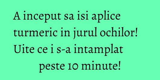 A inceput sa isi aplice turmeric in jurul ochilor! Uite ce i s-a intamplat peste 10 minute!