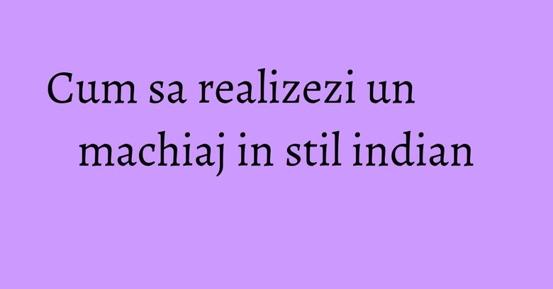 Cum sa realizezi un machiaj in stil indian Cum sa realizezi un machiaj in stil indian