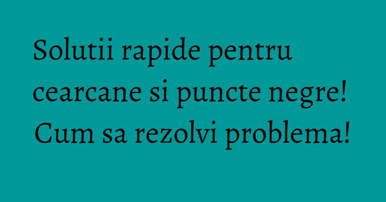 Solutii rapide pentru cearcane si puncte negre! Cum sa rezolvi problema!