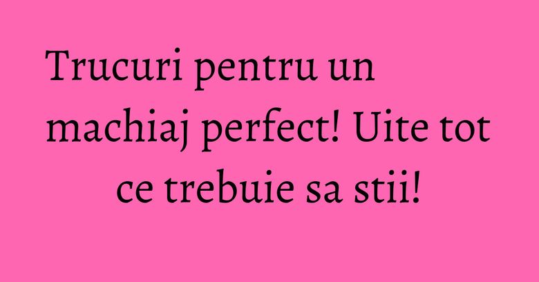 Trucuri pentru un machiaj perfect! Uite tot ce trebuie sa stii! Trucuri pentru un machiaj perfect! Uite tot ce trebuie sa stii!