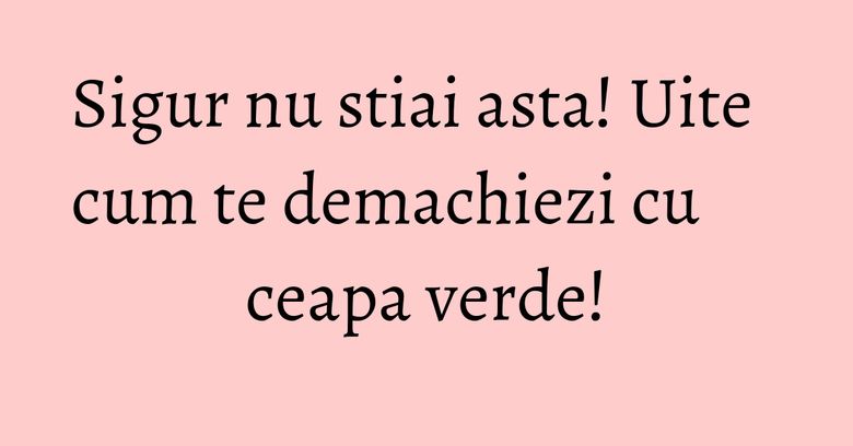 Sigur nu stiai asta! Uite cum te demachiezi cu ceapa verde! Sigur nu stiai asta! Uite cum te demachiezi cu ceapa verde!