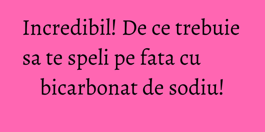 Incredibil! De ce trebuie sa te speli pe fata cu bicarbonat de sodiu!