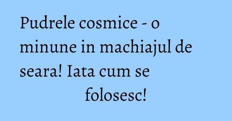 Pudrele cosmice - o minune in machiajul de seara! Iata cum se folosesc! Pudrele cosmice - o minune in machiajul de seara! Iata cum se folosesc!