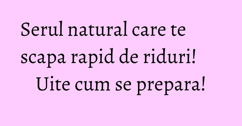 Serul natural care te scapa rapid de riduri! Uite cum se prepara!