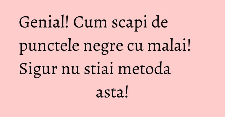 Genial! Cum scapi de punctele negre cu malai! Sigur nu stiai metoda asta! Genial! Cum scapi de punctele negre cu malai! Sigur nu stiai metoda asta!