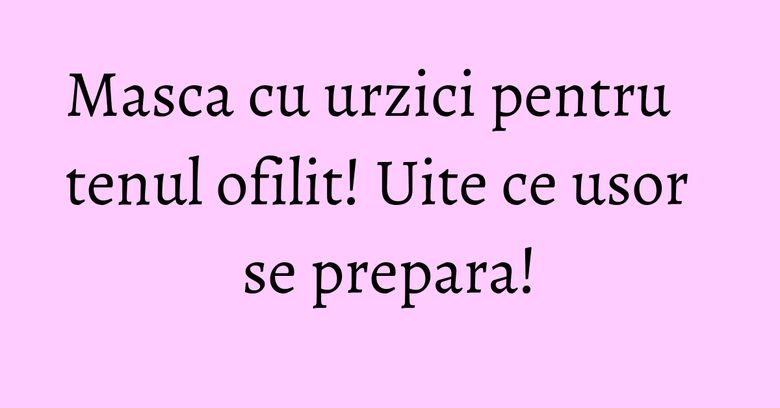 Masca cu urzici pentru tenul ofilit! Uite ce usor se prepara! Masca cu urzici pentru tenul ofilit! Uite ce usor se prepara!