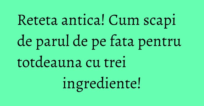 Reteta antica! Cum scapi de parul de pe fata pentru totdeauna cu trei ingrediente! Reteta antica! Cum scapi de parul de pe fata pentru totdeauna cu trei ingrediente!