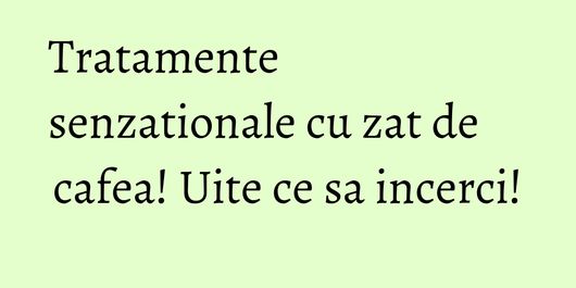 Tratamente senzationale cu zat de cafea! Uite ce sa incerci!