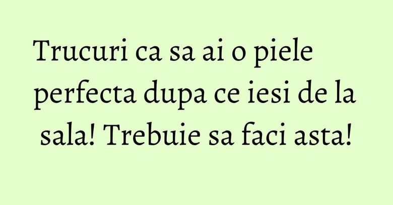Trucuri ca sa ai o piele perfecta dupa ce iesi de la sala! Trebuie sa faci asta! Trucuri ca sa ai o piele perfecta dupa ce iesi de la sala! Trebuie sa faci asta!