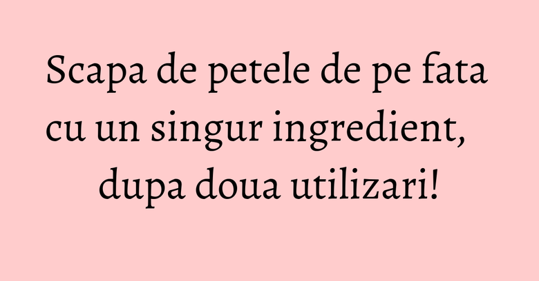 Scapa de petele de pe fata cu un singur ingredient, dupa doua utilizari! Scapa de petele de pe fata cu un singur ingredient, dupa doua utilizari!