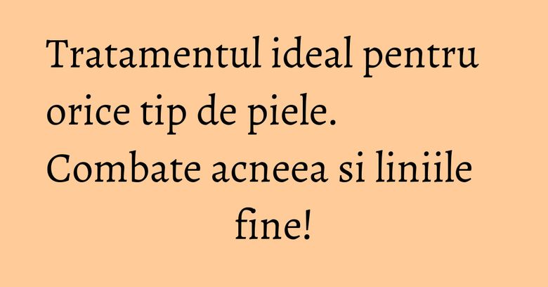 Tratamentul ideal pentru orice tip de piele. Combate acneea si liniile fine!