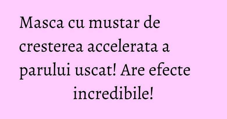 Masca cu mustar de cresterea accelerata a parului uscat! Are efecte incredibile! Masca cu mustar de cresterea accelerata a parului uscat! Are efecte incredibile!