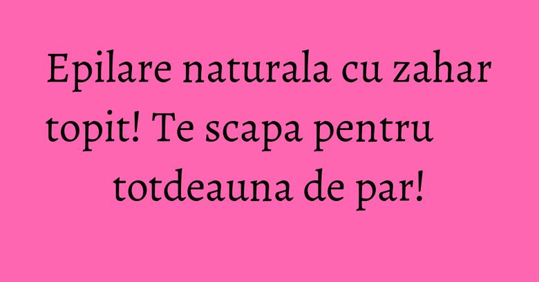Epilare naturala cu zahar topit! Te scapa pentru totdeauna de par! Epilare naturala cu zahar topit! Te scapa pentru totdeauna de par!